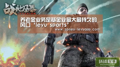 养老金业务是基金业最大最持久的风口‘leyu sports’(图1) 乐鱼VIP注册app下载